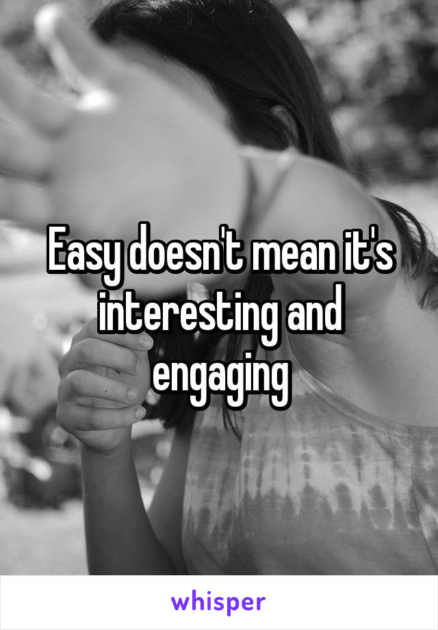 Easy doesn't mean it's interesting and engaging