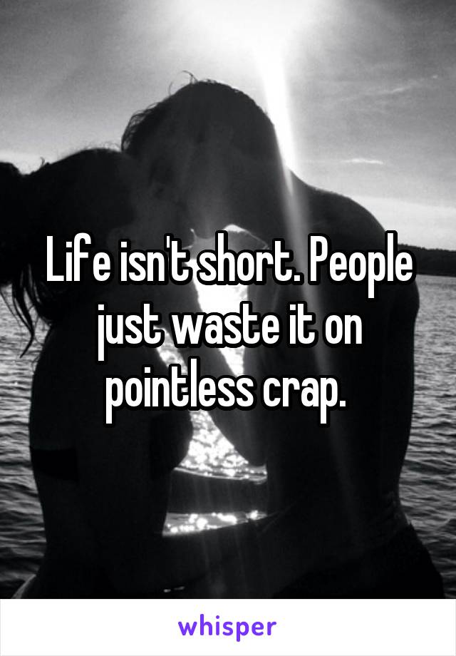 Life isn't short. People just waste it on pointless crap. 