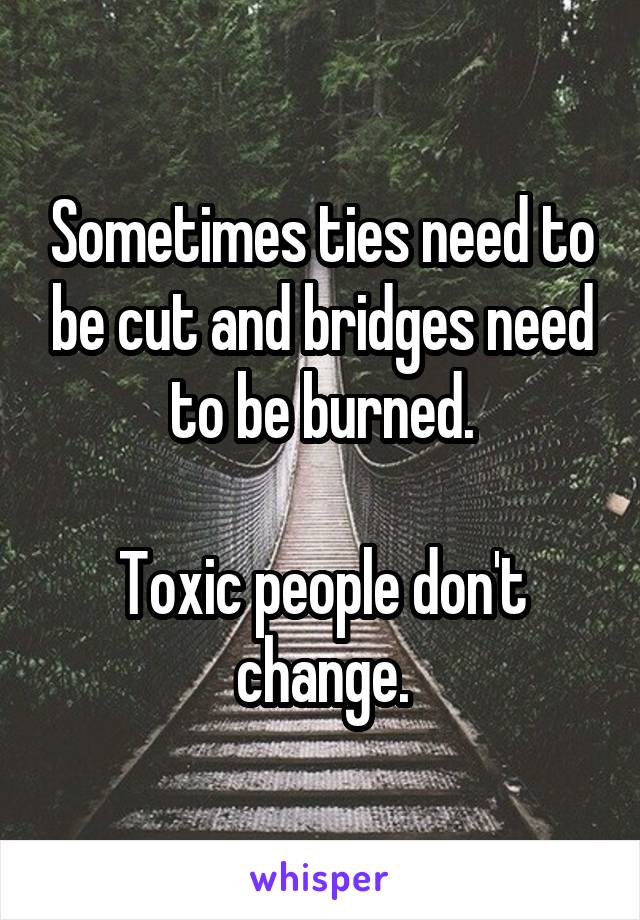Sometimes ties need to be cut and bridges need to be burned.

Toxic people don't change.