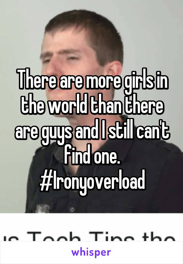 There are more girls in the world than there are guys and I still can't find one. #Ironyoverload