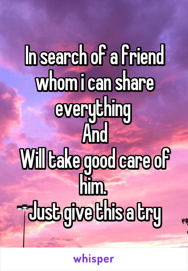 In search of a friend whom i can share everything 
And
Will take good care of him. 
Just give this a try