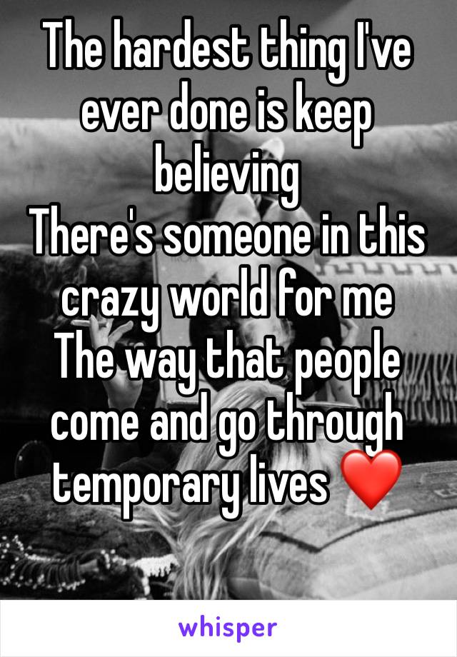 The hardest thing I've ever done is keep believing
There's someone in this crazy world for me
The way that people come and go through temporary lives ❤️