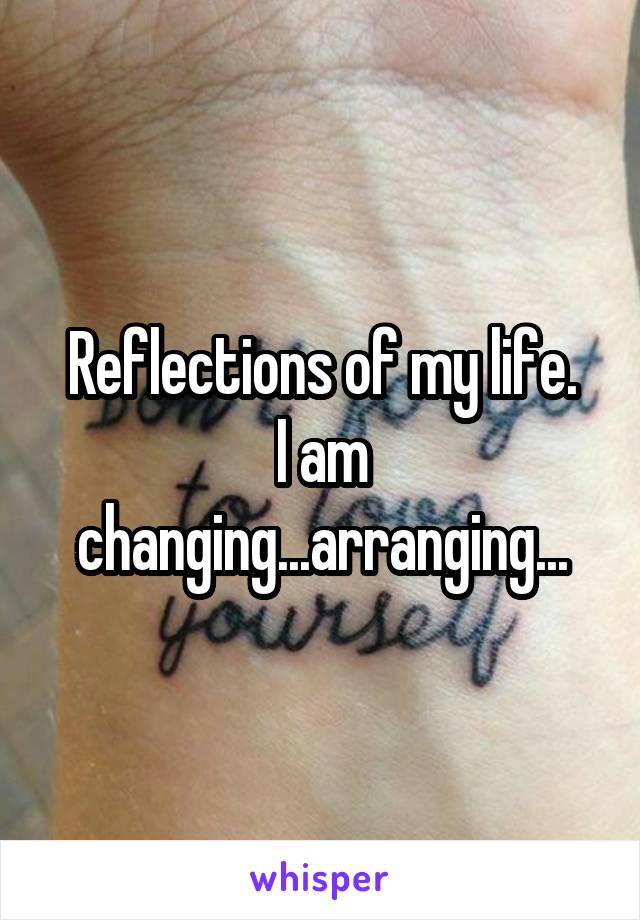Reflections of my life.
I am changing...arranging...