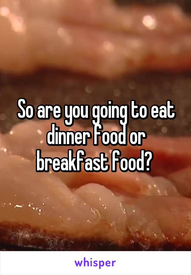 So are you going to eat dinner food or breakfast food? 