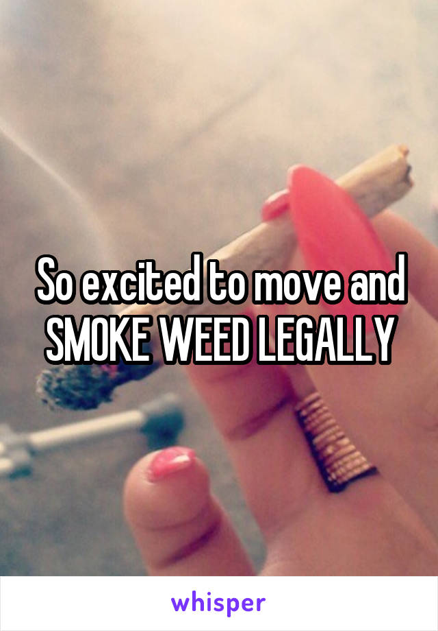 So excited to move and SMOKE WEED LEGALLY