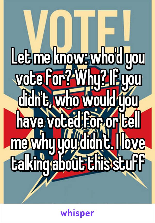 Let me know: who'd you vote for? Why? If you didn't, who would you have voted for or tell me why you didn't. I love talking about this stuff