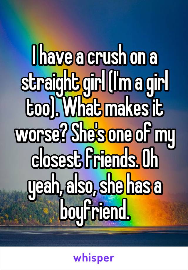 I have a crush on a straight girl (I'm a girl too). What makes it worse? She's one of my closest friends. Oh yeah, also, she has a boyfriend.