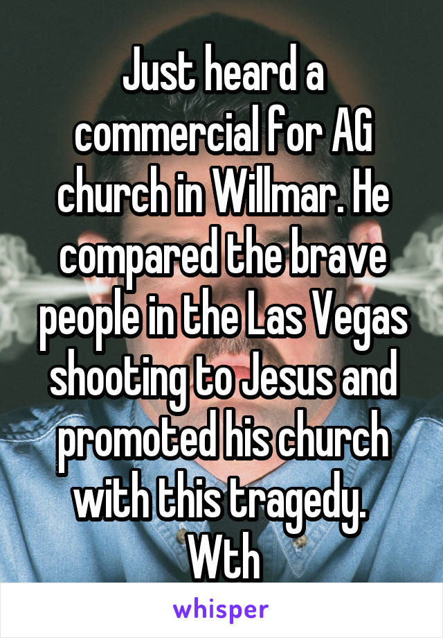 Just heard a commercial for AG church in Willmar. He compared the brave people in the Las Vegas shooting to Jesus and promoted his church with this tragedy. 
Wth
