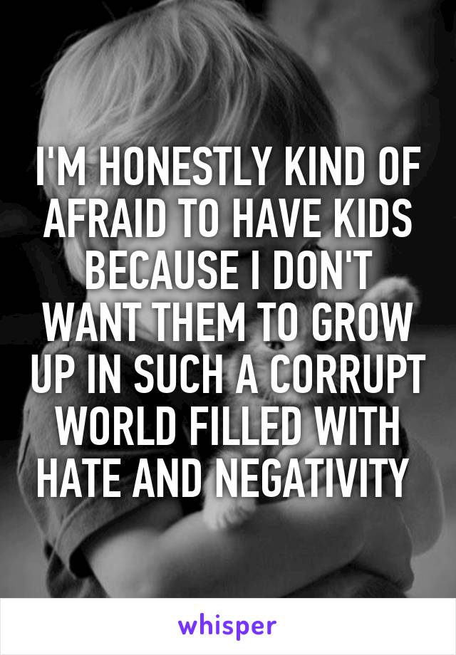 I'M HONESTLY KIND OF AFRAID TO HAVE KIDS BECAUSE I DON'T WANT THEM TO GROW UP IN SUCH A CORRUPT WORLD FILLED WITH HATE AND NEGATIVITY 