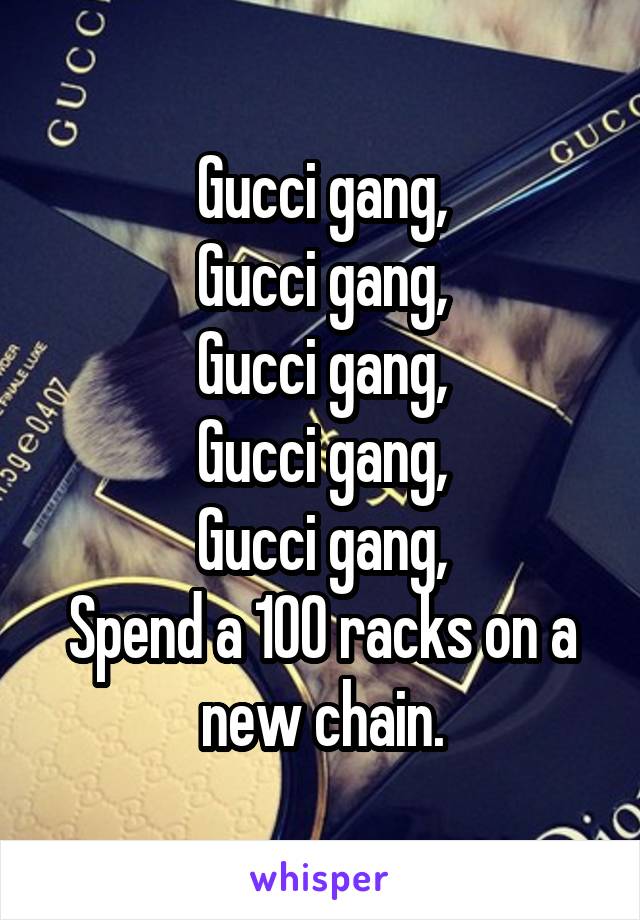 Gucci gang,
Gucci gang,
Gucci gang,
Gucci gang,
Gucci gang,
Spend a 100 racks on a new chain.