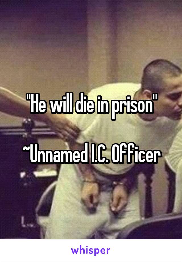 "He will die in prison"

~Unnamed I.C. Officer