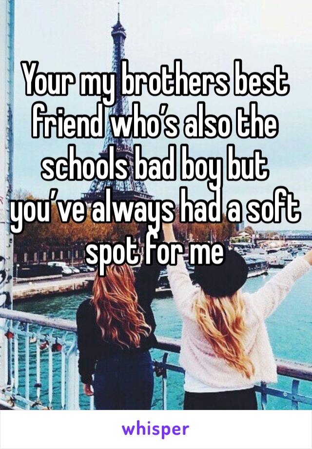 Your my brothers best friend who’s also the schools bad boy but you’ve always had a soft spot for me 
