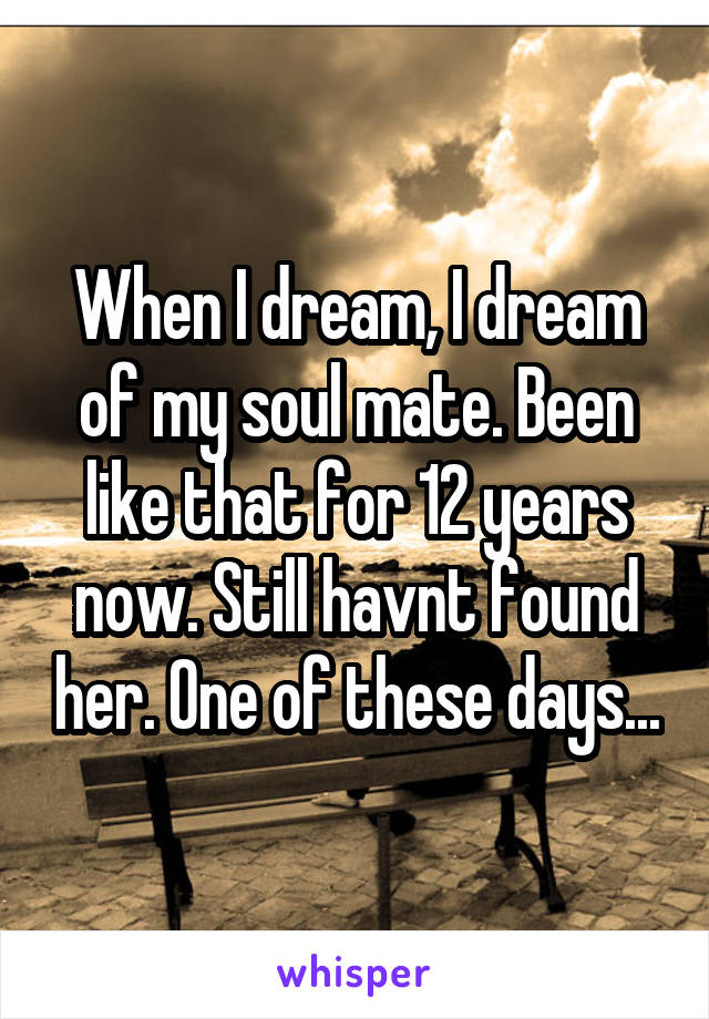 When I dream, I dream of my soul mate. Been like that for 12 years now. Still havnt found her. One of these days...