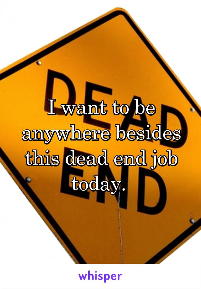 I want to be anywhere besides this dead end job today. 