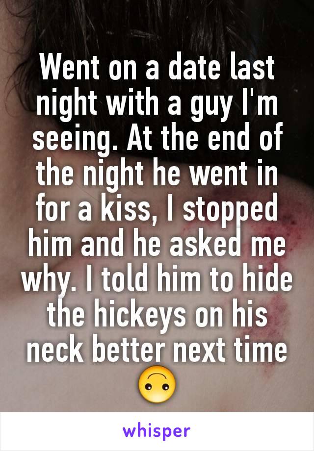 Went on a date last night with a guy I'm seeing. At the end of the night he went in for a kiss, I stopped him and he asked me why. I told him to hide the hickeys on his neck better next time 🙃