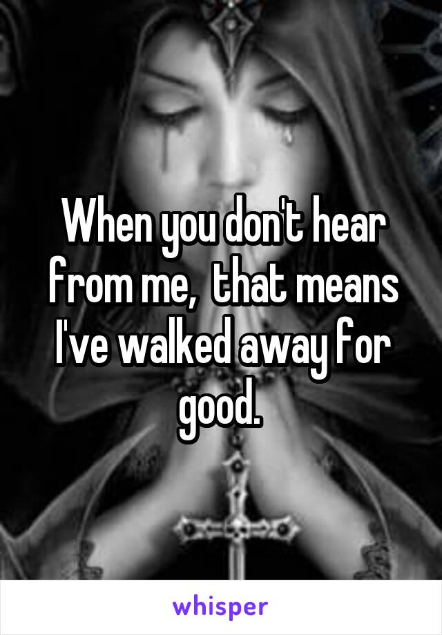 When you don't hear from me,  that means I've walked away for good. 