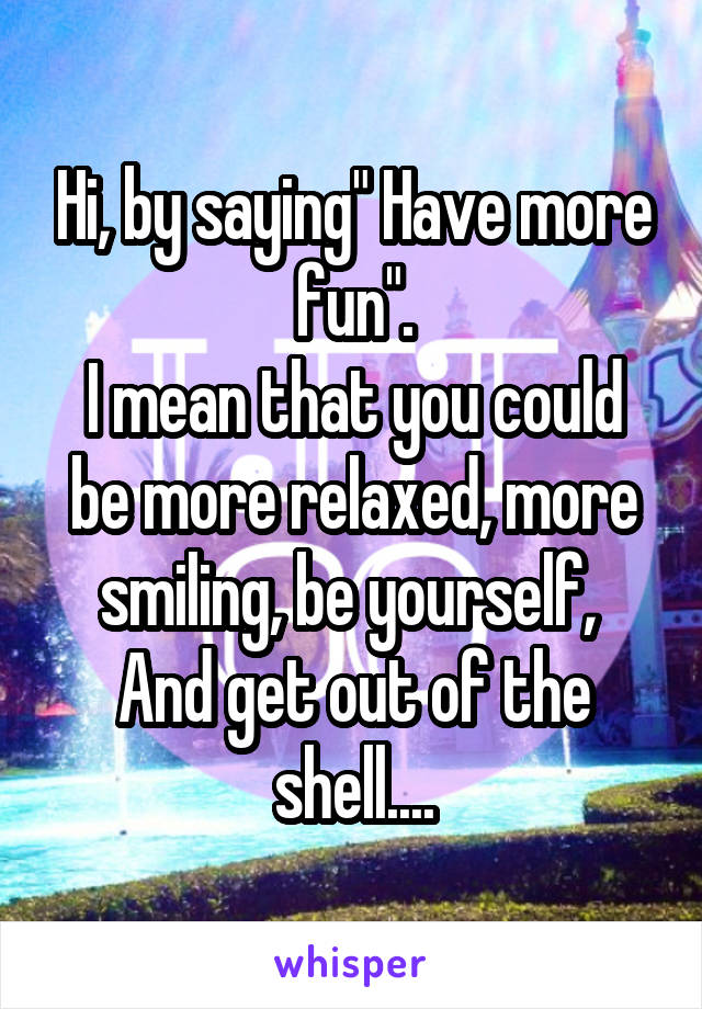 Hi, by saying" Have more fun".
I mean that you could be more relaxed, more smiling, be yourself, 
And get out of the shell....