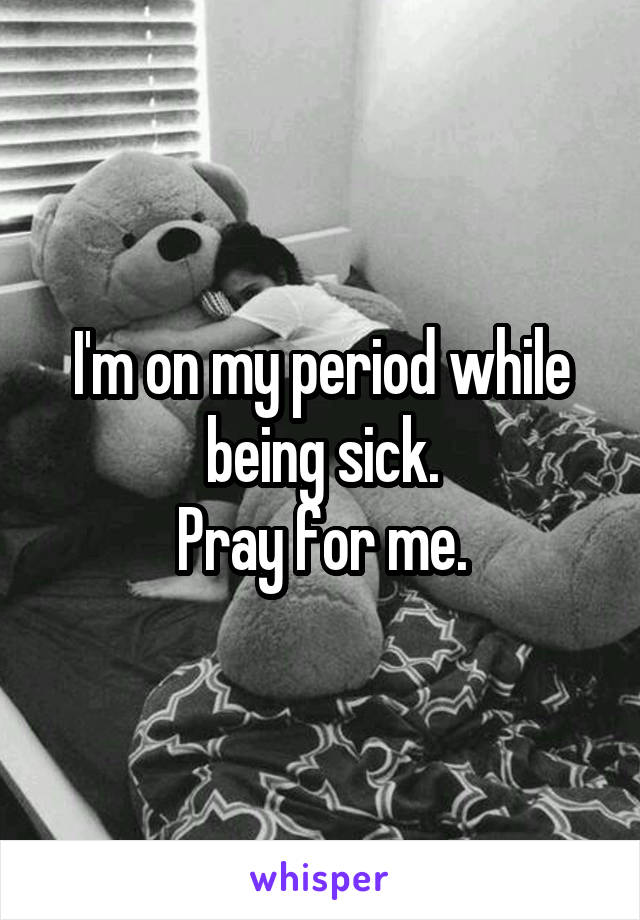 I'm on my period while being sick.
Pray for me.