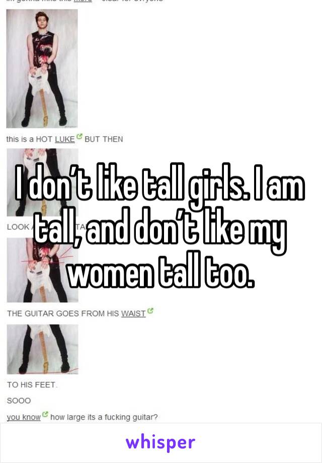 I don’t like tall girls. I am tall, and don’t like my women tall too.