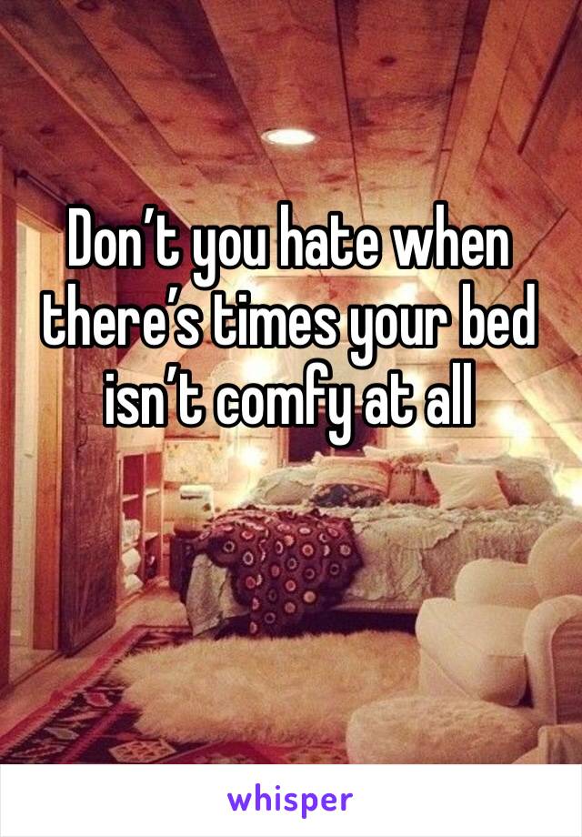 Don’t you hate when there’s times your bed isn’t comfy at all 