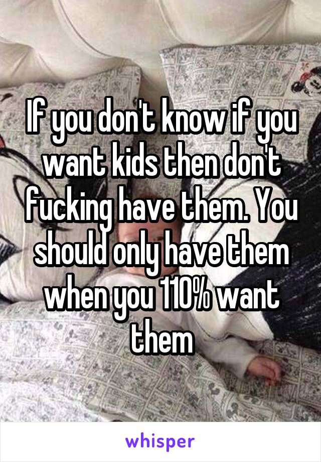 If you don't know if you want kids then don't fucking have them. You should only have them when you 110% want them