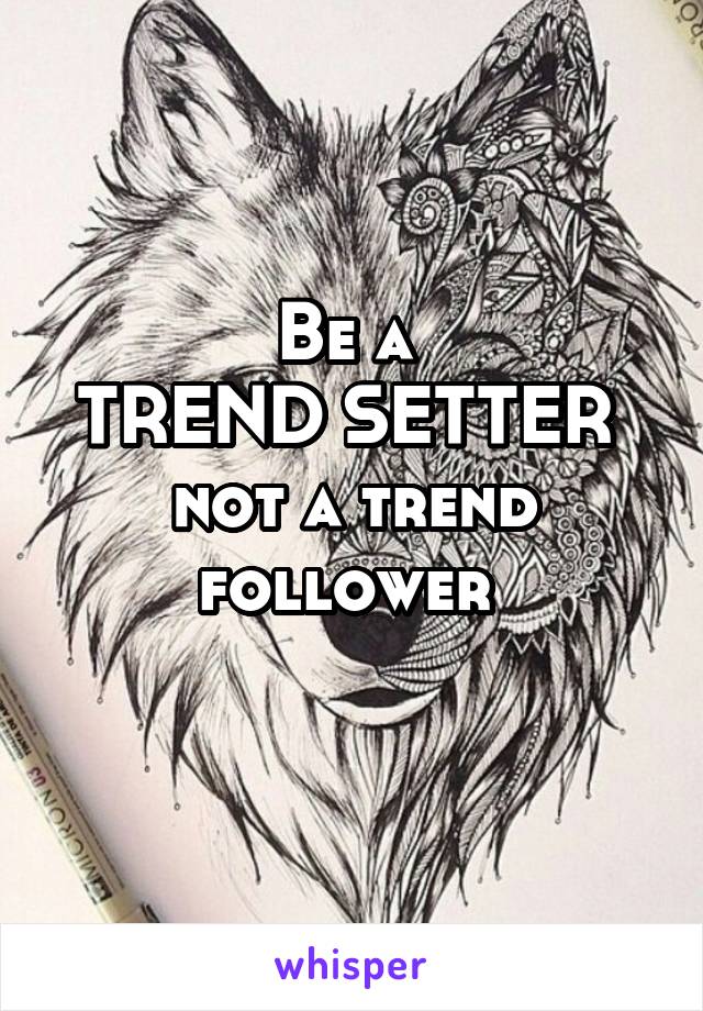 Be a 
TREND SETTER 
not a trend follower 

