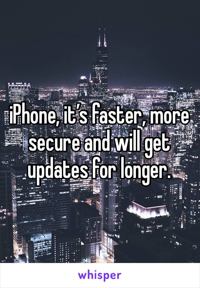 iPhone, it’s faster, more secure and will get updates for longer.