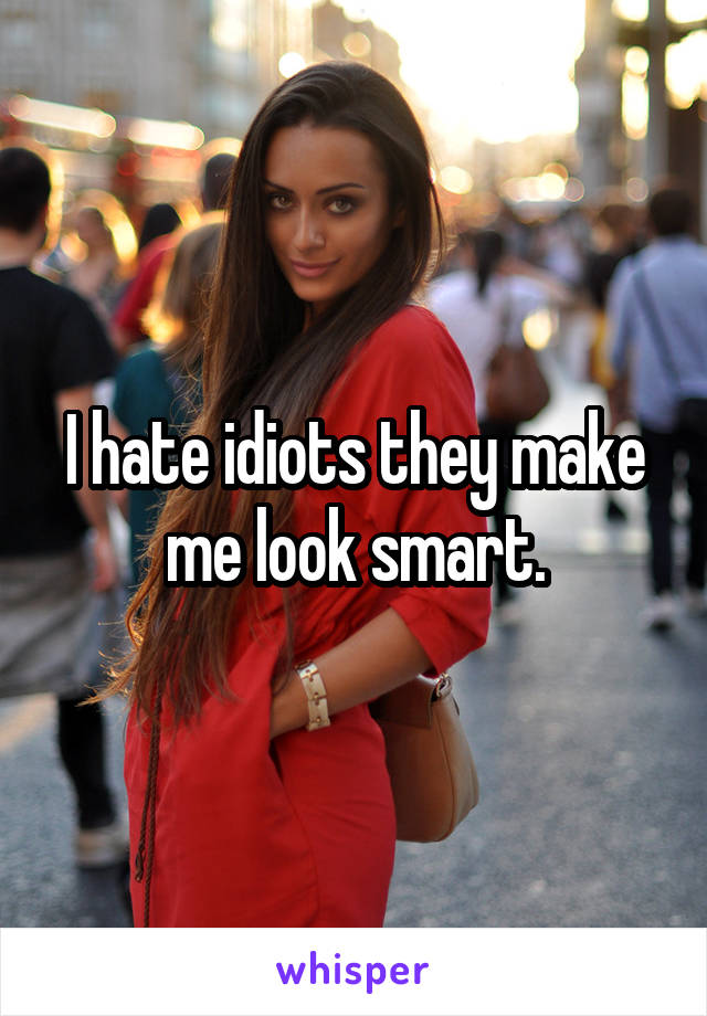 I hate idiots they make me look smart.