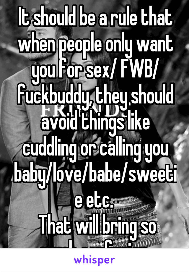 It should be a rule that when people only want you for sex/ FWB/ fuckbuddy, they should avoid things like cuddling or calling you baby/love/babe/sweetie etc. 
 That will bring so much confusion.