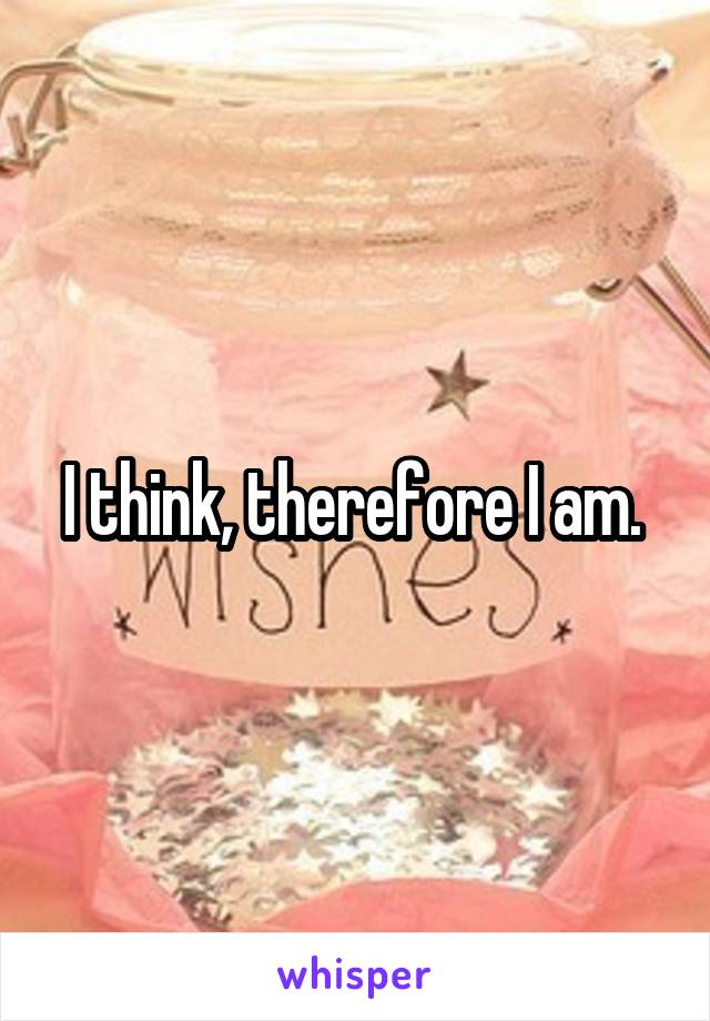 I think, therefore I am. 
