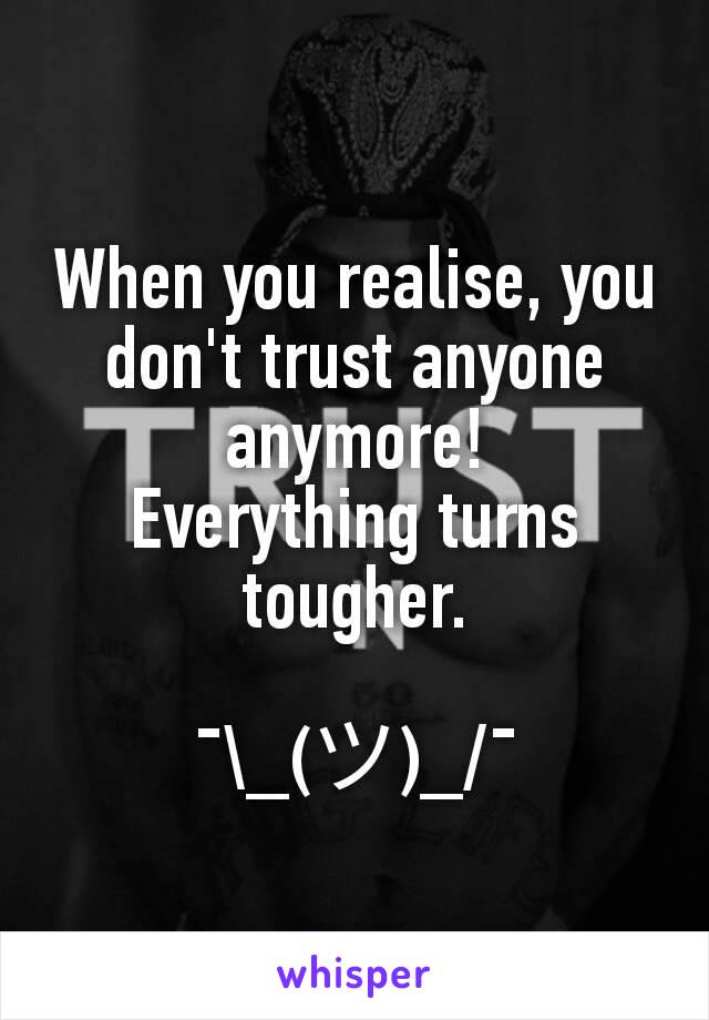 When you realise, you don't trust anyone anymore!
Everything turns tougher.

¯\_(ツ)_/¯