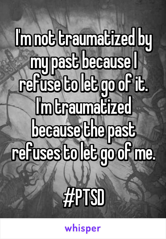 I'm not traumatized by my past because I refuse to let go of it. I'm traumatized because the past refuses to let go of me.

#PTSD