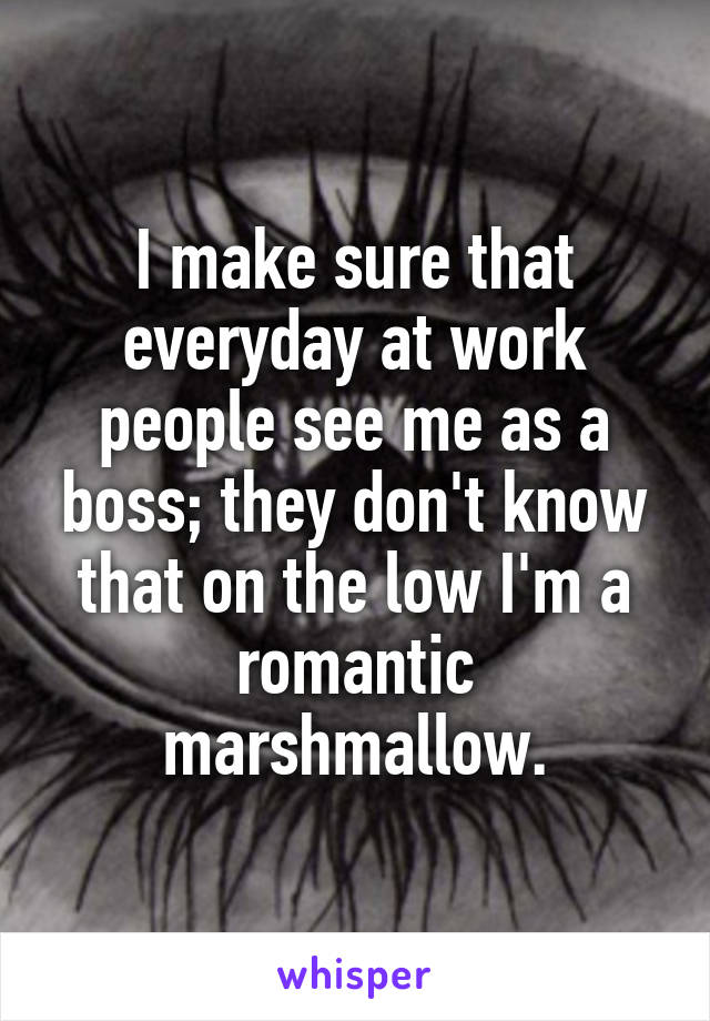 I make sure that everyday at work people see me as a boss; they don't know that on the low I'm a romantic marshmallow.