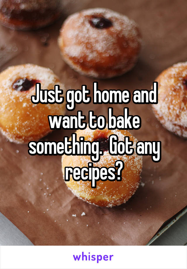 Just got home and want to bake something.  Got any recipes?