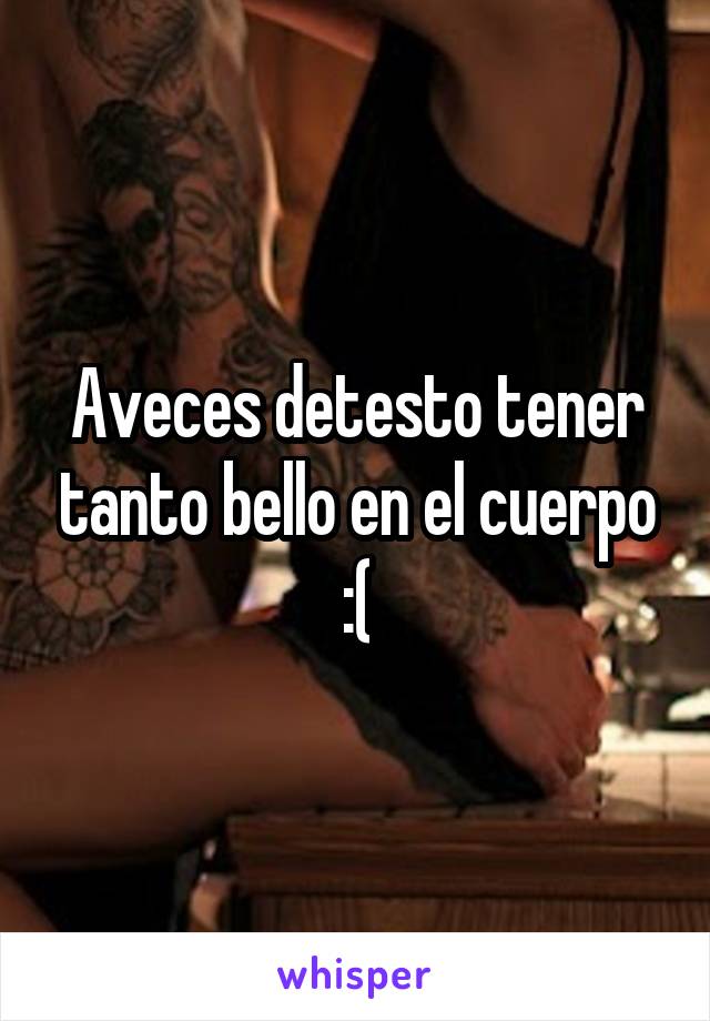 Aveces detesto tener tanto bello en el cuerpo :(