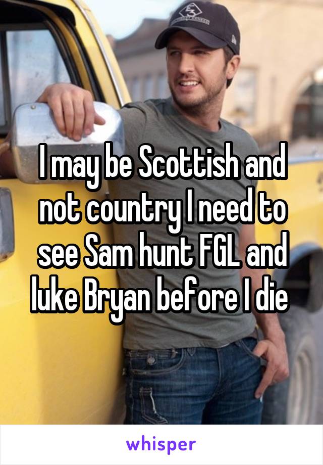 I may be Scottish and not country I need to see Sam hunt FGL and luke Bryan before I die 