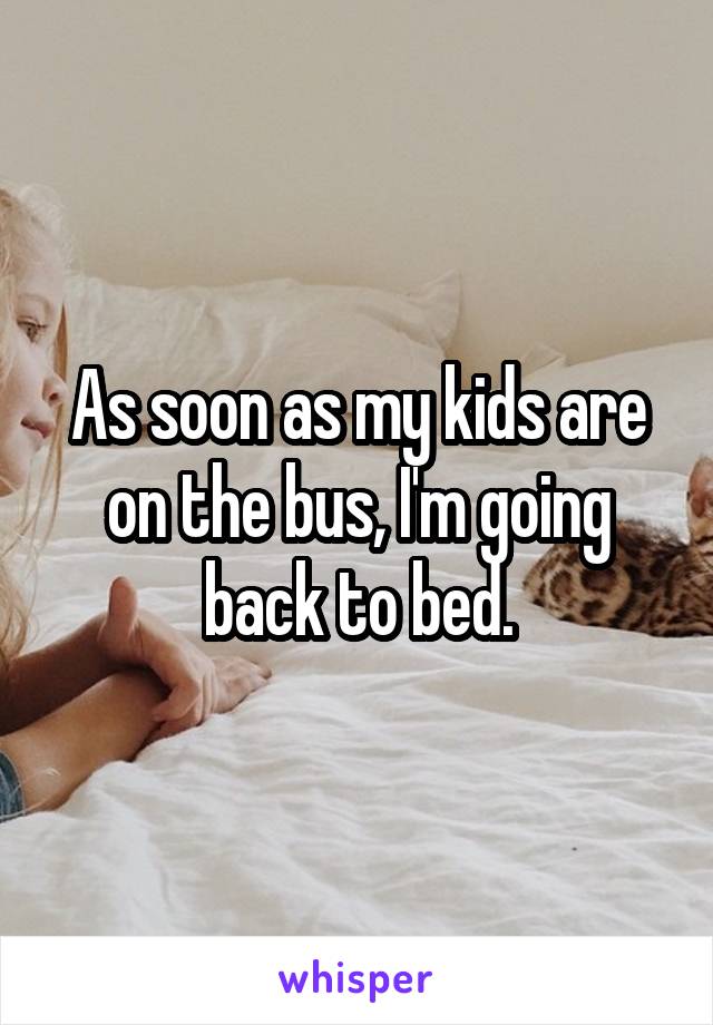As soon as my kids are on the bus, I'm going back to bed.