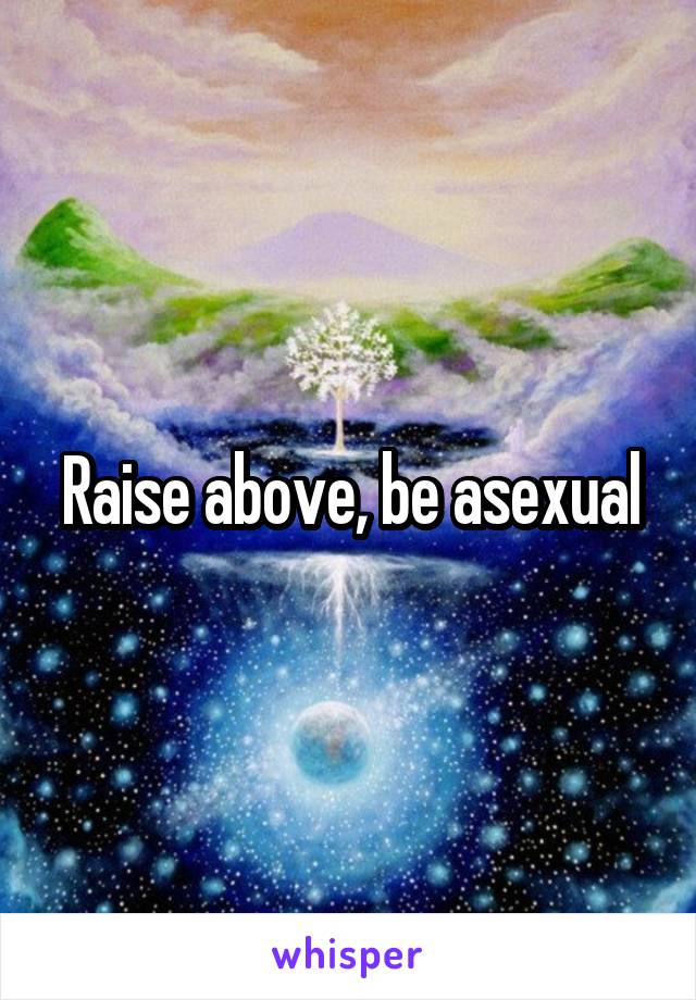 Raise above, be asexual
