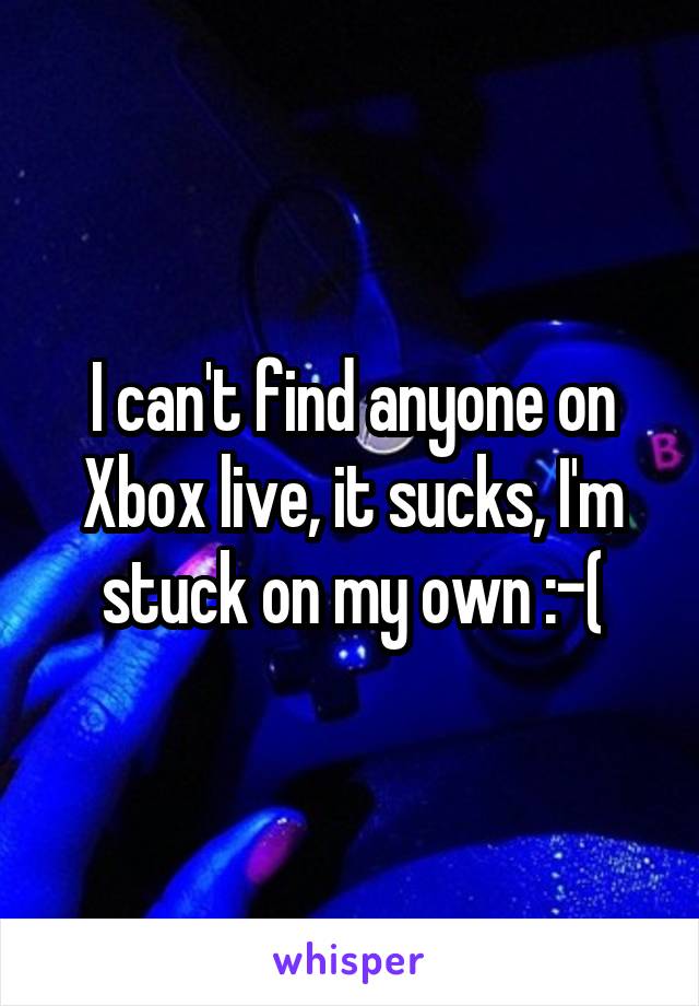 I can't find anyone on Xbox live, it sucks, I'm stuck on my own :-(
