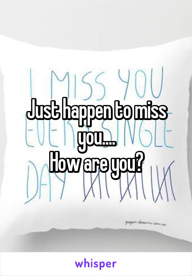 Just happen to miss you....
How are you?