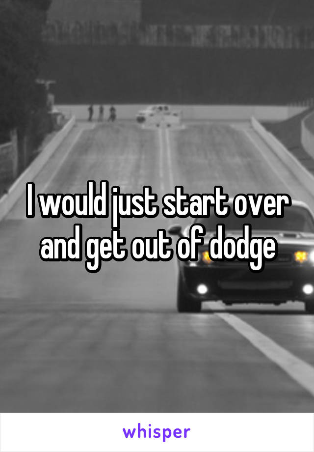 I would just start over and get out of dodge