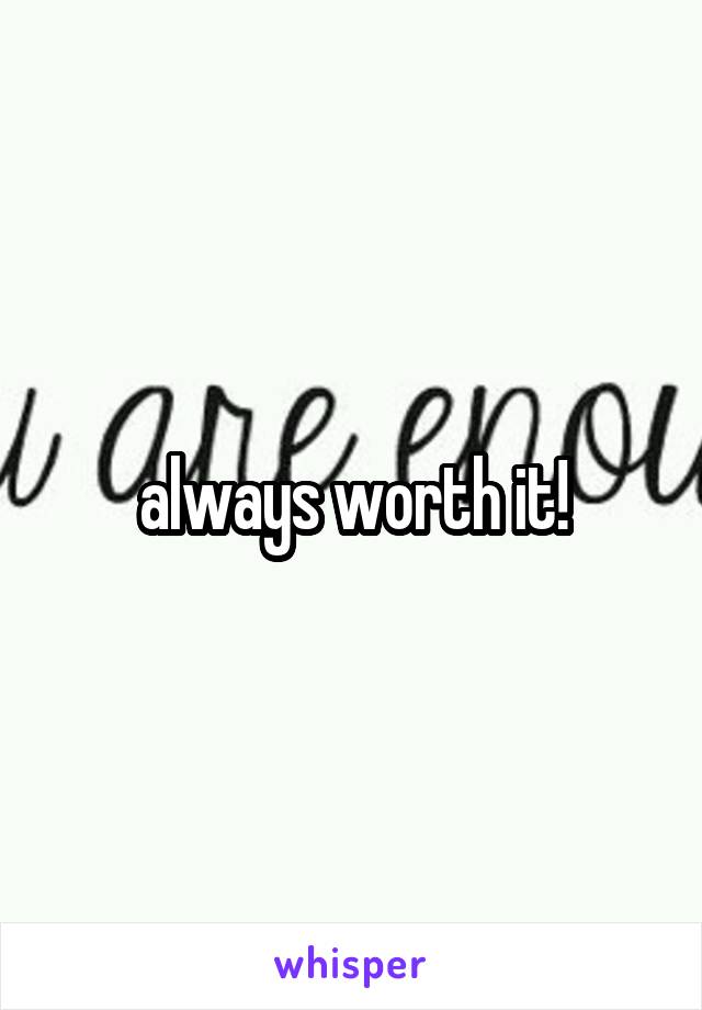  always worth it! 