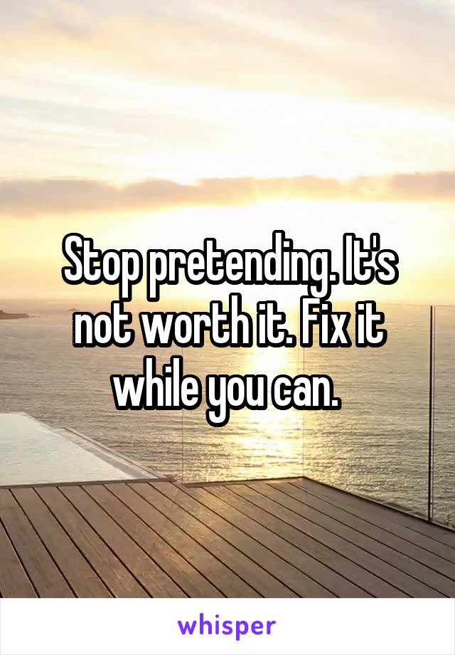 Stop pretending. It's not worth it. Fix it while you can. 