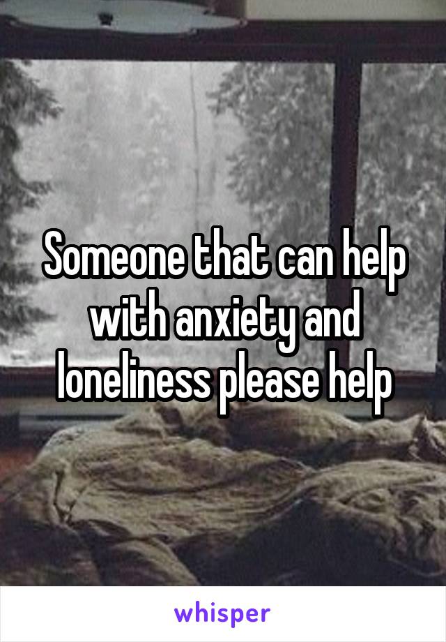 Someone that can help with anxiety and loneliness please help