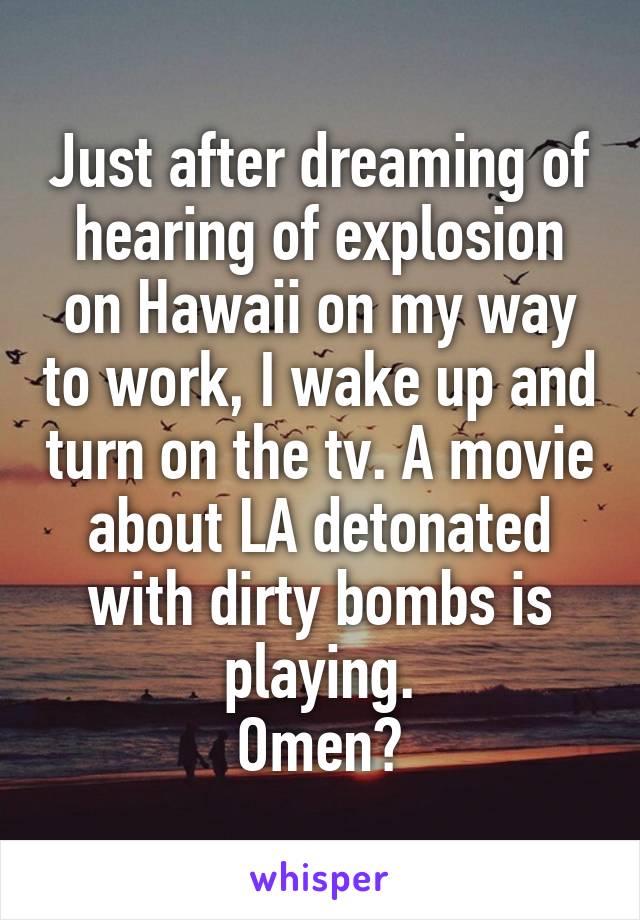 Just after dreaming of hearing of explosion on Hawaii on my way to work, I wake up and turn on the tv. A movie about LA detonated with dirty bombs is playing.
Omen?
