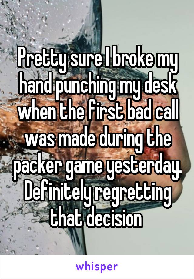 Pretty sure I broke my hand punching my desk when the first bad call was made during the packer game yesterday. Definitely regretting that decision 