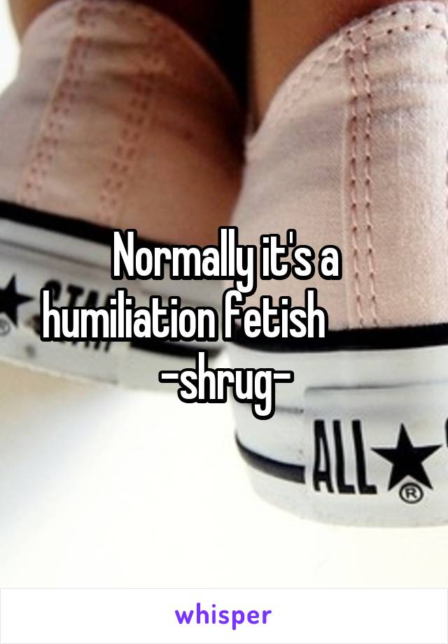 Normally it's a humiliation fetish           -shrug-