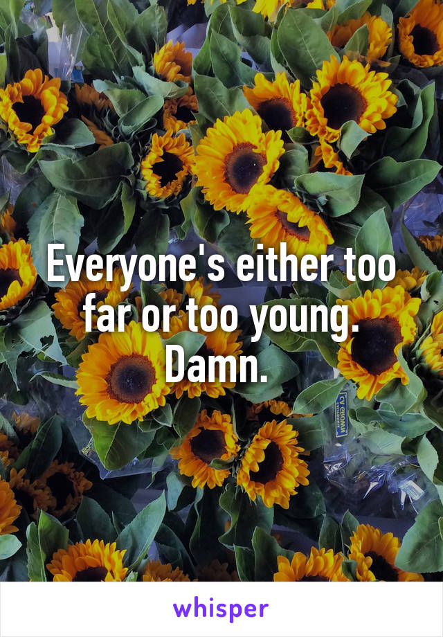Everyone's either too far or too young. Damn. 