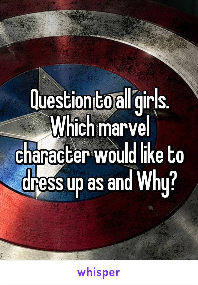 Question to all girls.
Which marvel character would like to dress up as and Why?