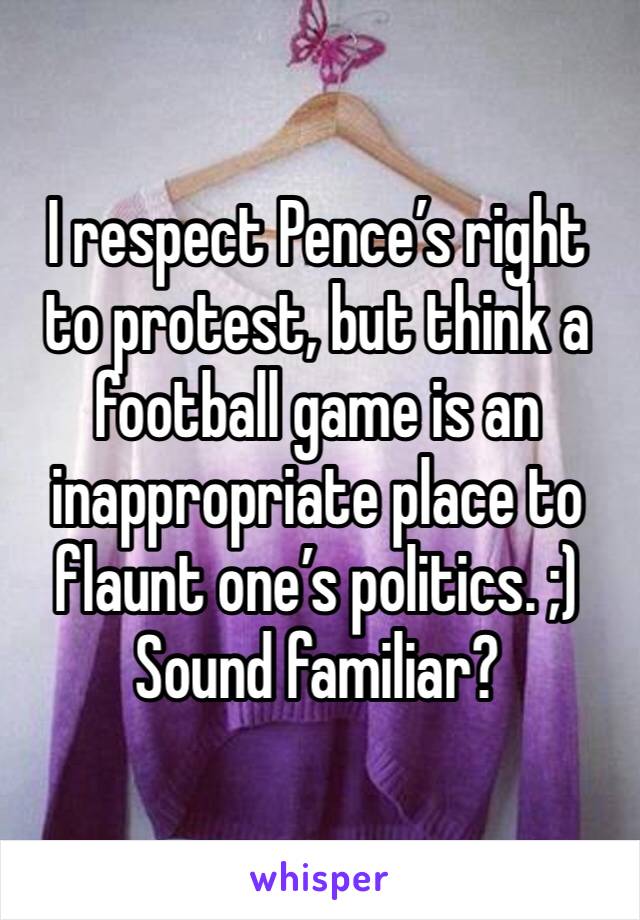 I respect Pence’s right to protest, but think a football game is an inappropriate place to flaunt one’s politics. ;)
Sound familiar?